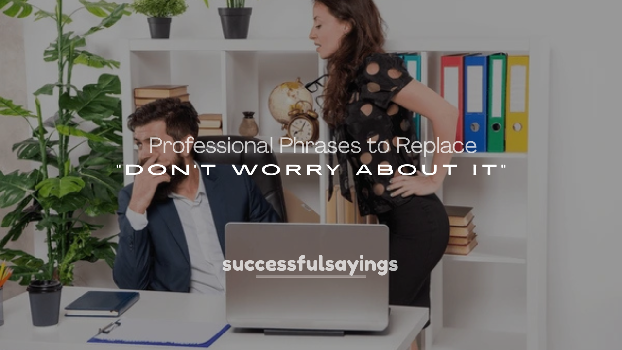 250+ Professional Phrases to Replace “Don’t Worry About It”